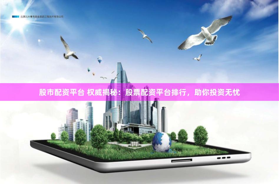 股市配资平台 权威揭秘：股票配资平台排行，助你投资无忧