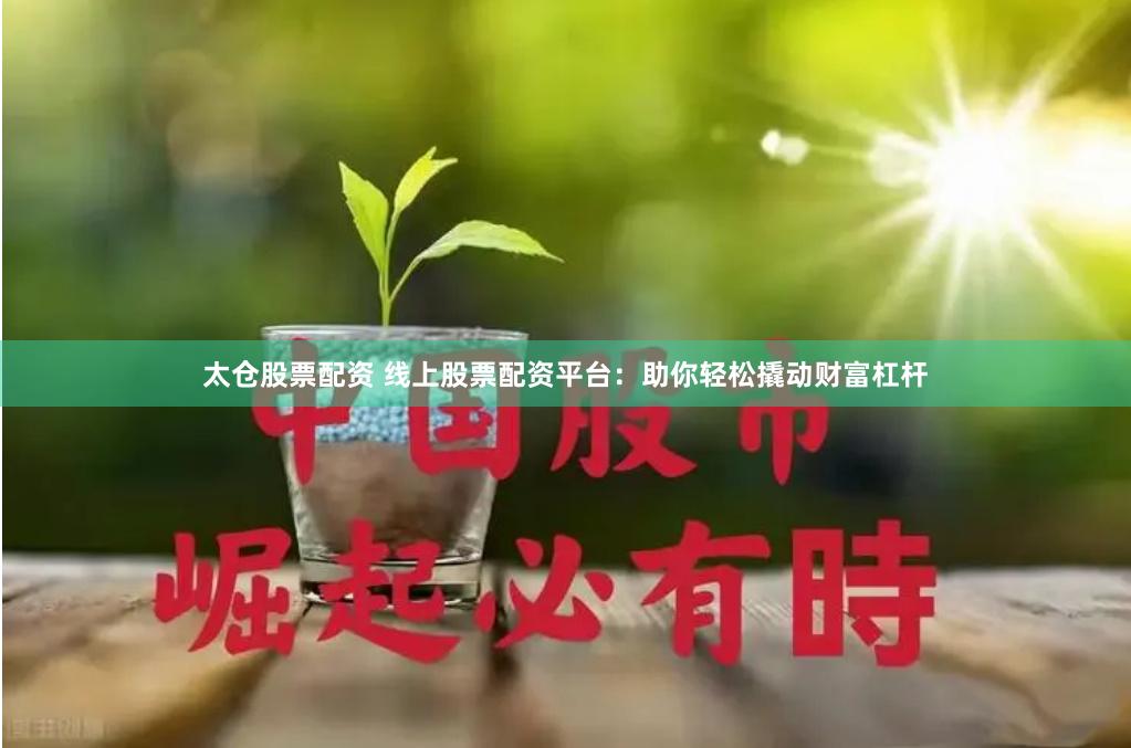 太仓股票配资 线上股票配资平台：助你轻松撬动财富杠杆
