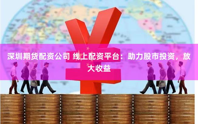深圳期货配资公司 线上配资平台：助力股市投资，放大收益