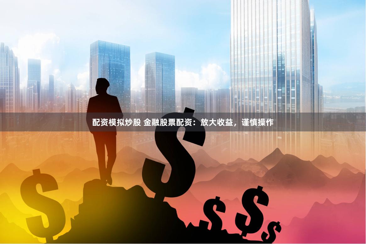 配资模拟炒股 金融股票配资：放大收益，谨慎操作