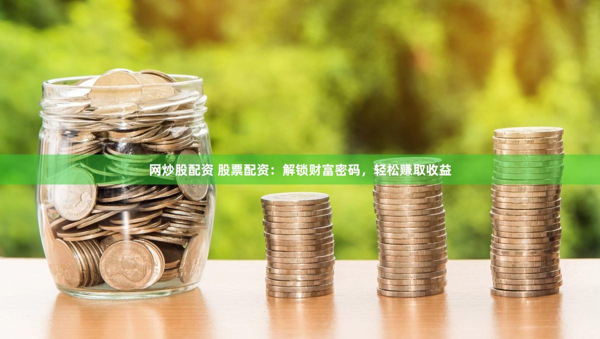 网炒股配资 股票配资：解锁财富密码，轻松赚取收益