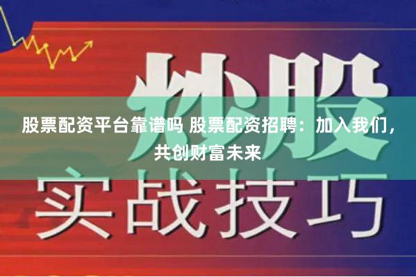 股票配资平台靠谱吗 股票配资招聘：加入我们，共创财富未来