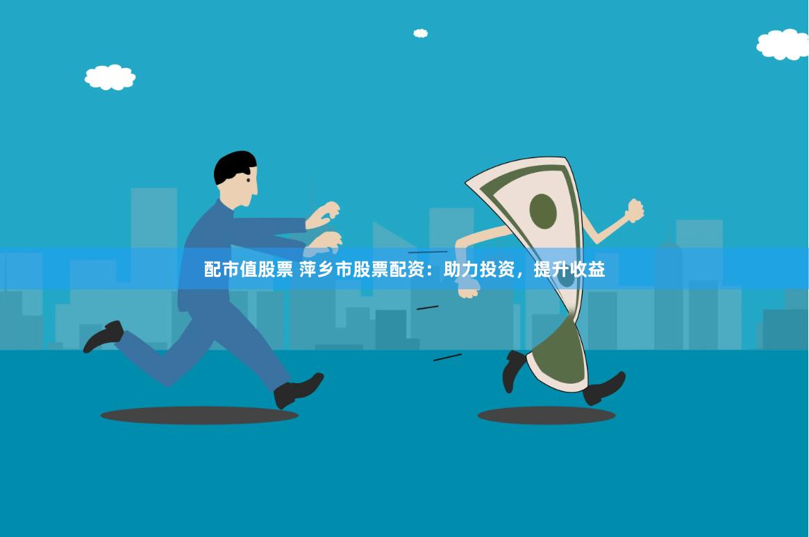 配市值股票 萍乡市股票配资：助力投资，提升收益