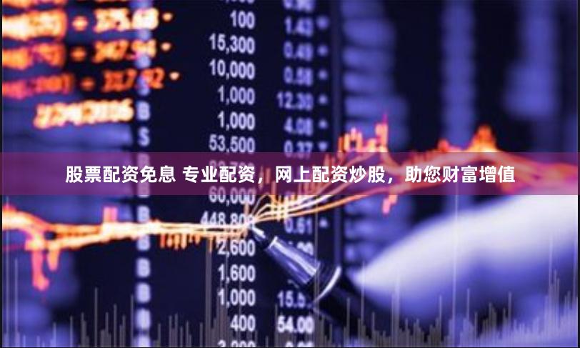 股票配资免息 专业配资，网上配资炒股，助您财富增值