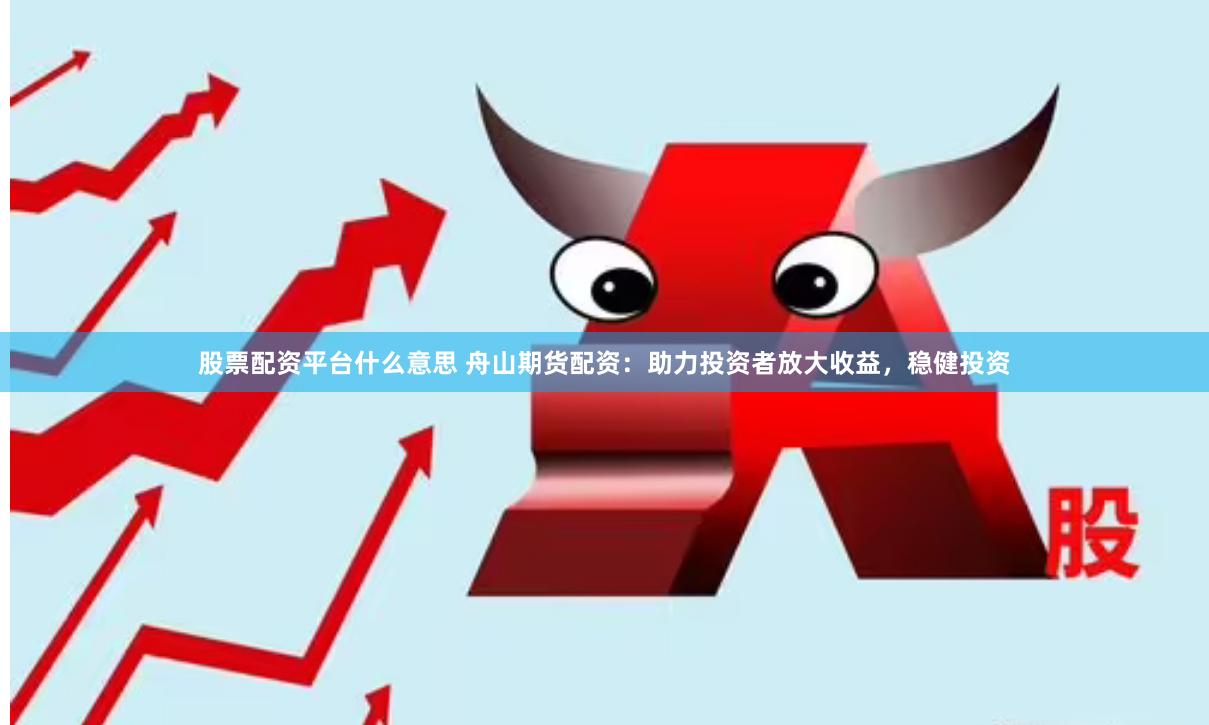 股票配资平台什么意思 舟山期货配资：助力投资者放大收益，稳健投资