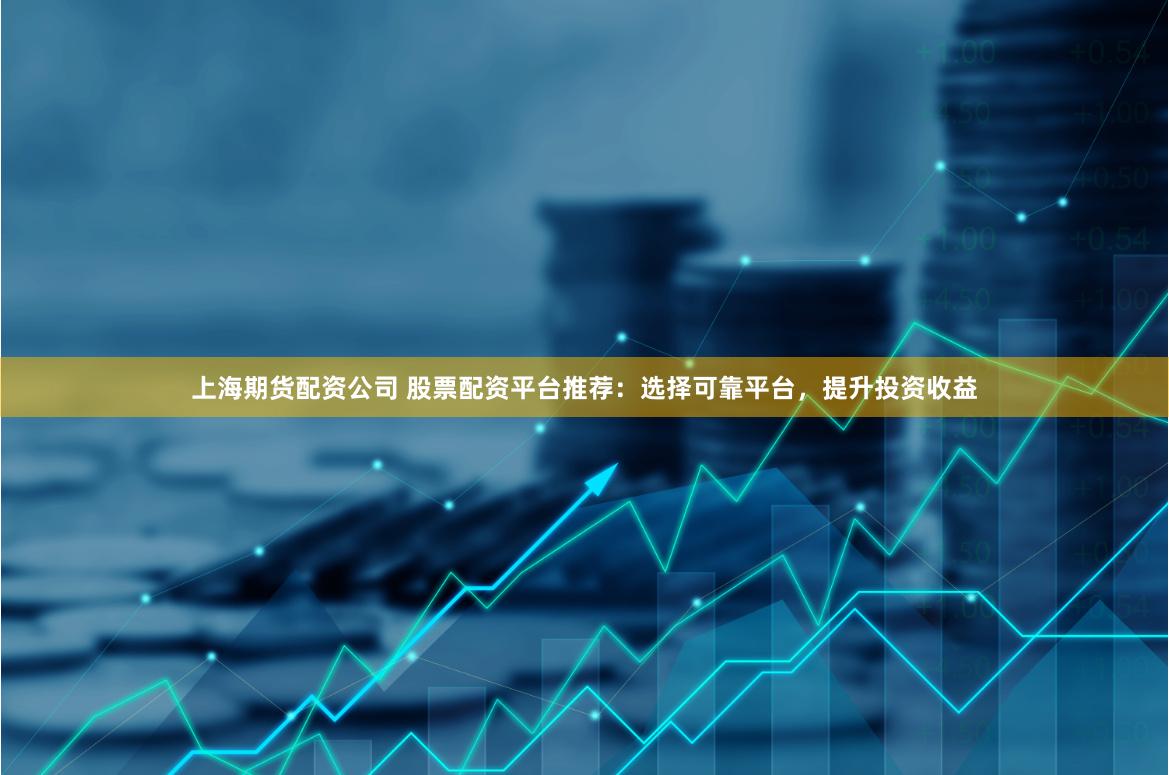 上海期货配资公司 股票配资平台推荐：选择可靠平台，提升投资收益