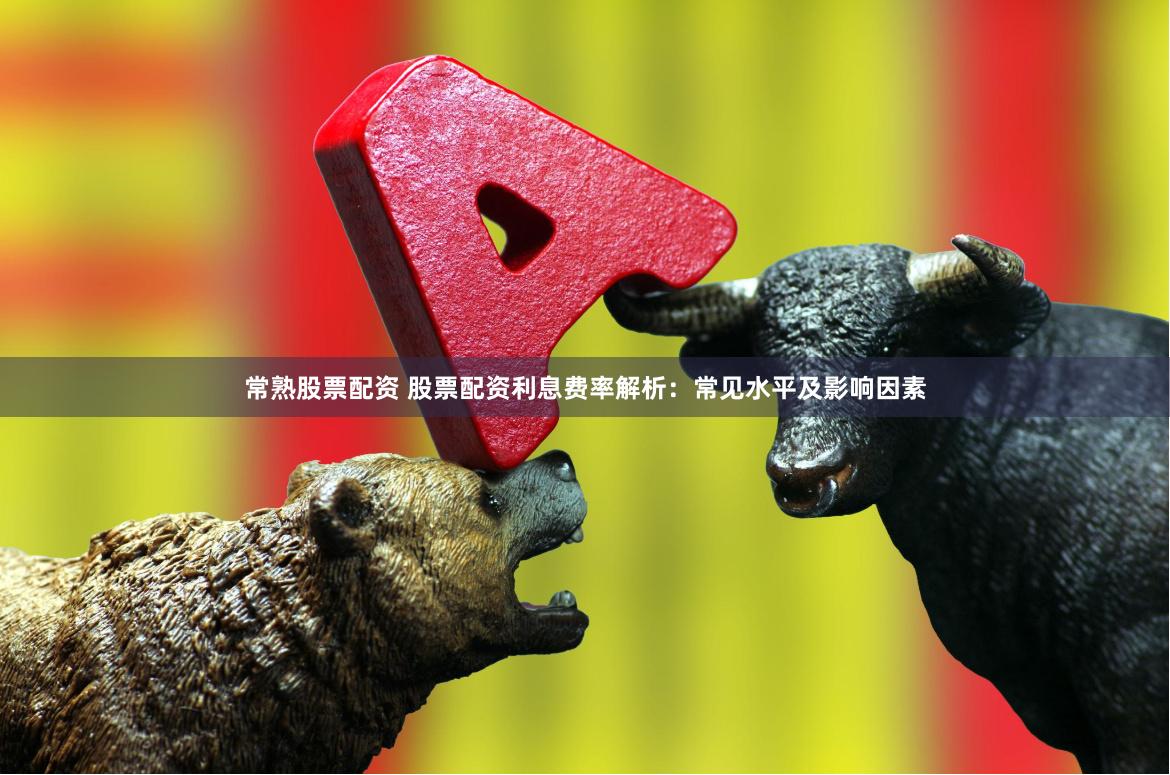 常熟股票配资 股票配资利息费率解析：常见水平及影响因素