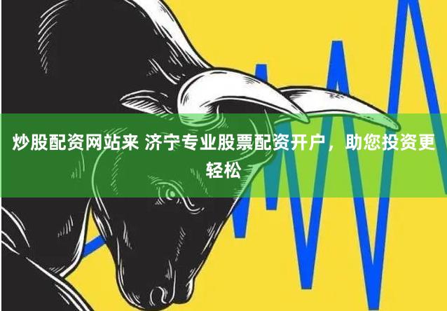 炒股配资网站来 济宁专业股票配资开户，助您投资更轻松