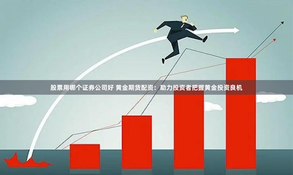 股票用哪个证券公司好 黄金期货配资：助力投资者把握黄金投资良机