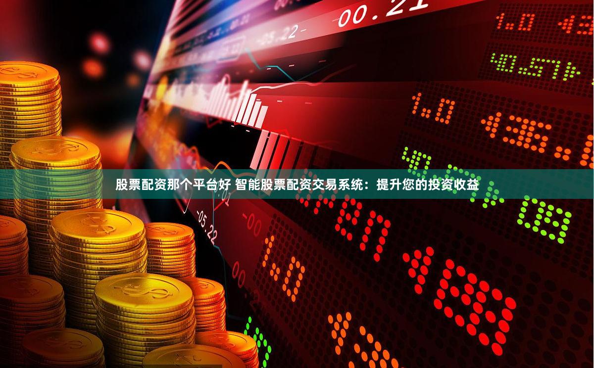 股票配资那个平台好 智能股票配资交易系统：提升您的投资收益