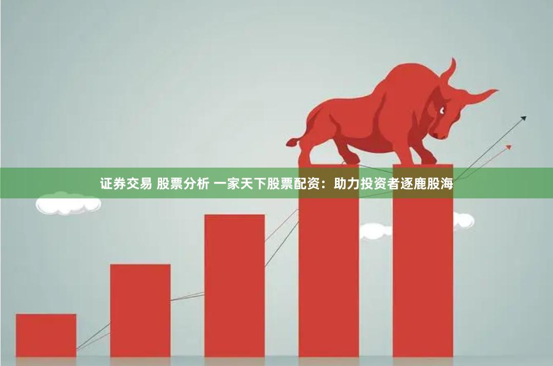 证券交易 股票分析 一家天下股票配资：助力投资者逐鹿股海