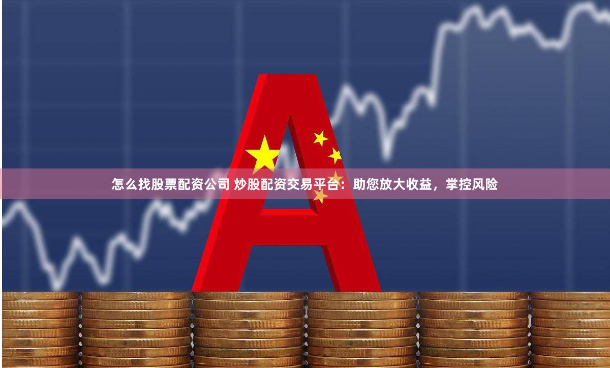 怎么找股票配资公司 炒股配资交易平台：助您放大收益，掌控风险