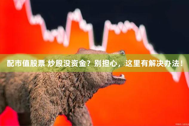 配市值股票 炒股没资金？别担心，这里有解决办法！