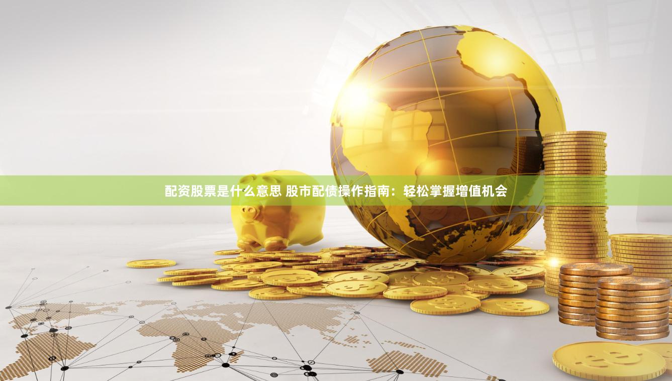配资股票是什么意思 股市配债操作指南：轻松掌握增值机会
