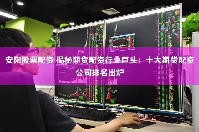 安阳股票配资 揭秘期货配资行业巨头：十大期货配资公司排名出炉