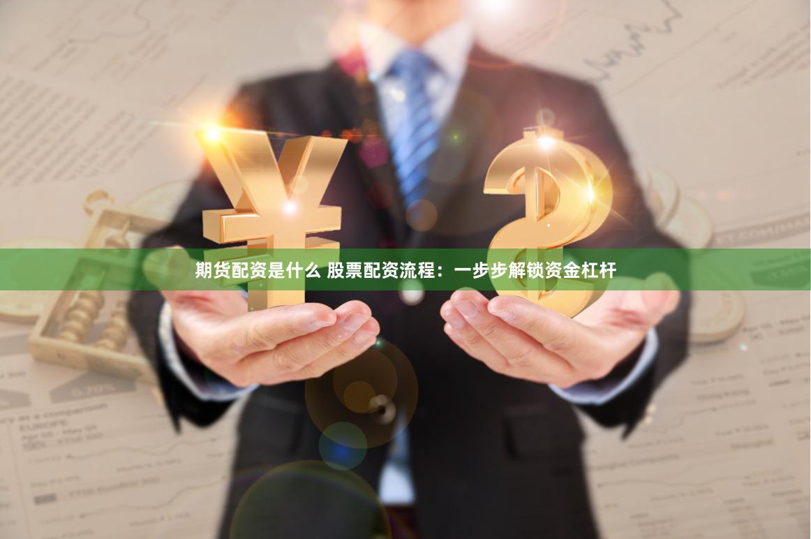期货配资是什么 股票配资流程：一步步解锁资金杠杆