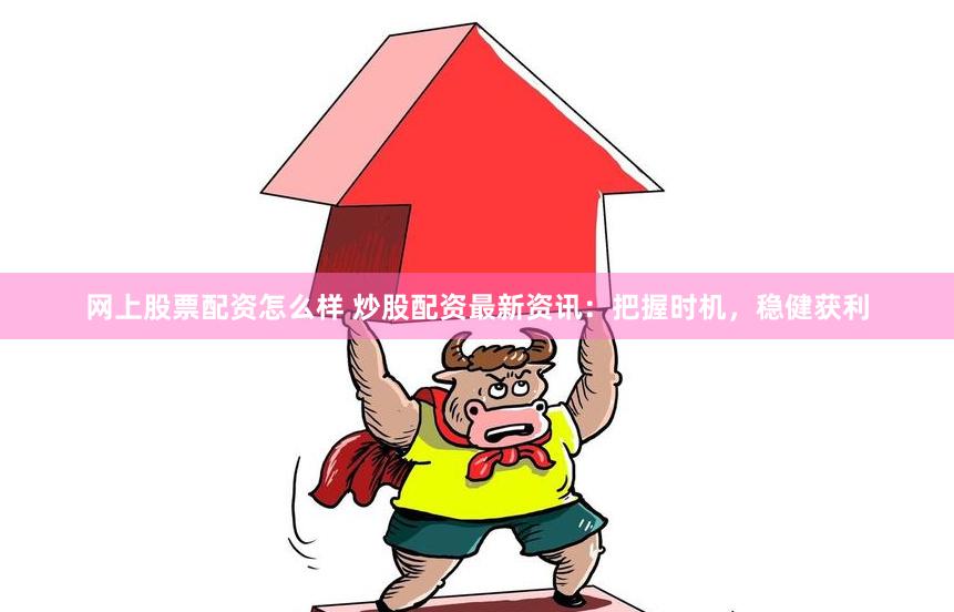 网上股票配资怎么样 炒股配资最新资讯：把握时机，稳健获利