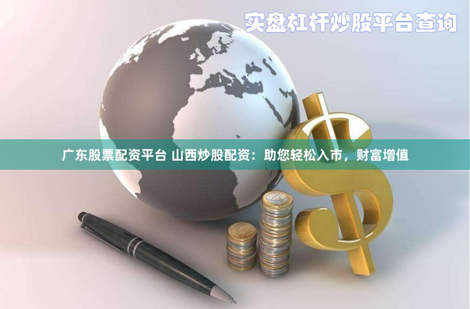 广东股票配资平台 山西炒股配资：助您轻松入市，财富增值
