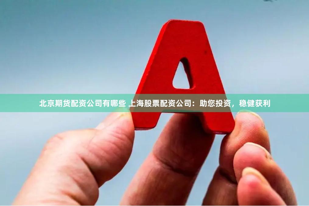 北京期货配资公司有哪些 上海股票配资公司：助您投资，稳健获利