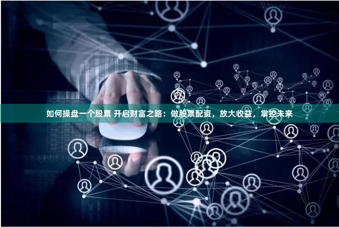 如何操盘一个股票 开启财富之路：做股票配资，放大收益，掌控未来
