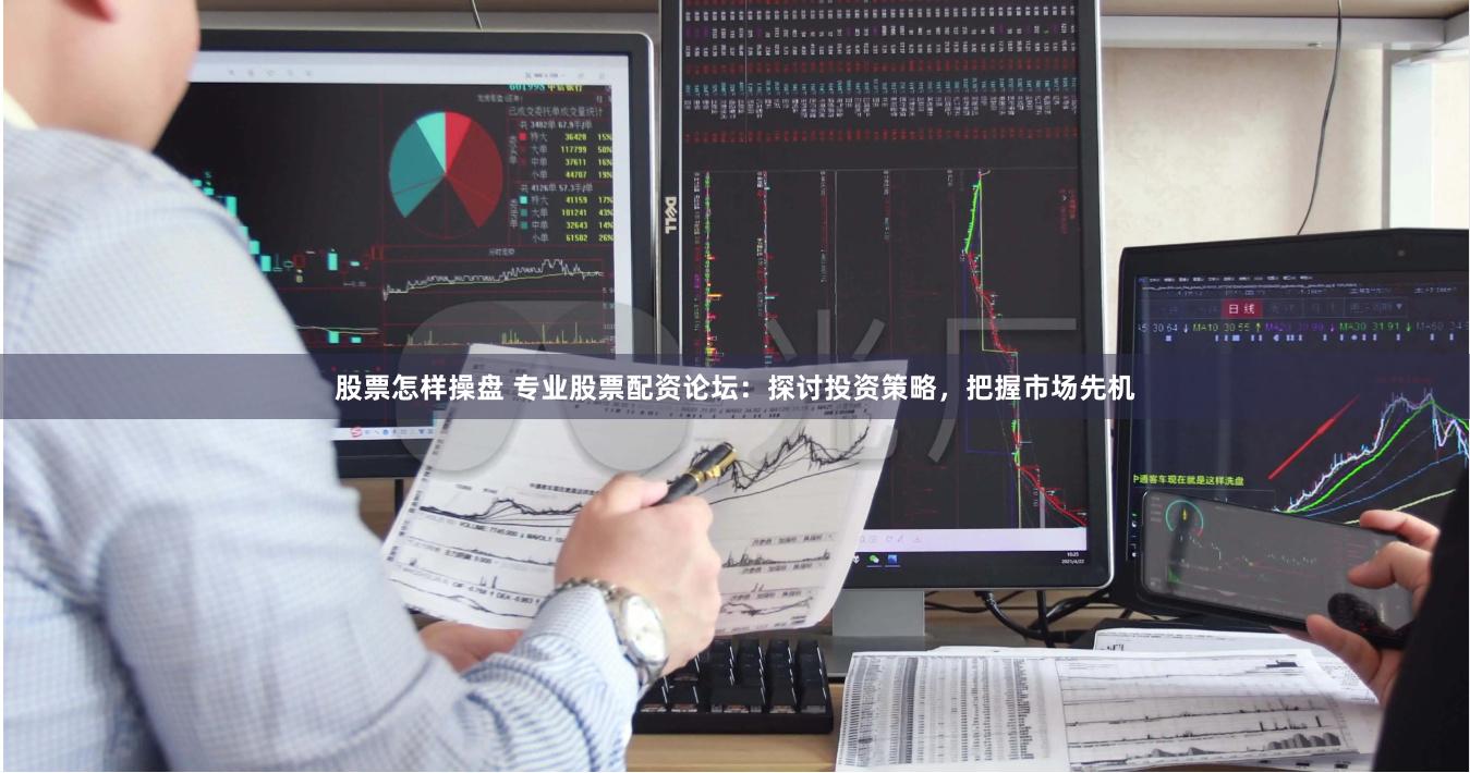股票怎样操盘 专业股票配资论坛：探讨投资策略，把握市场先机