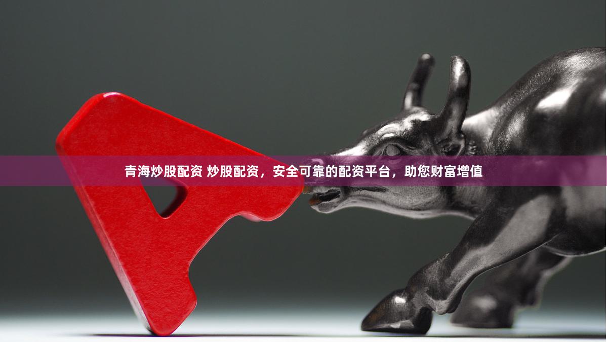青海炒股配资 炒股配资，安全可靠的配资平台，助您财富增值