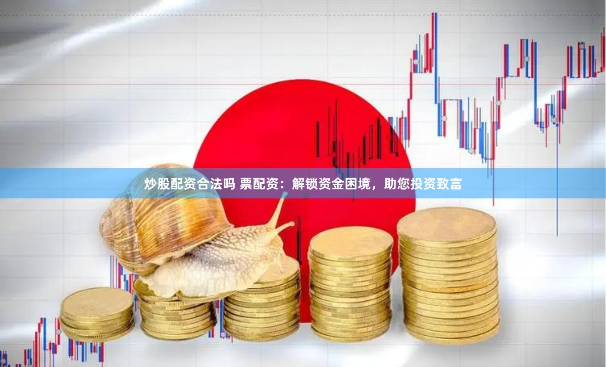 炒股配资合法吗 票配资：解锁资金困境，助您投资致富