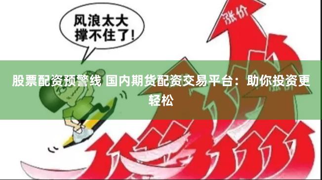 股票配资预警线 国内期货配资交易平台：助你投资更轻松