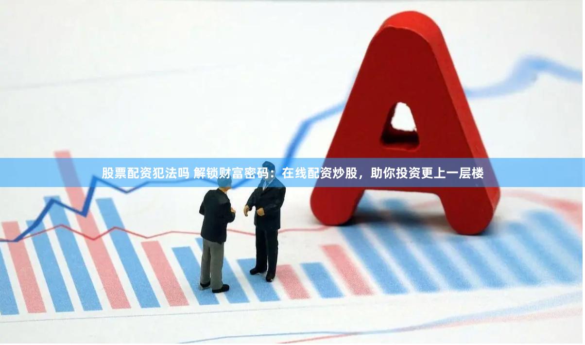 股票配资犯法吗 解锁财富密码：在线配资炒股，助你投资更上一层楼