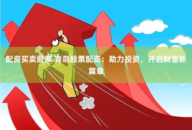 配资买卖股票 青岛股票配资：助力投资，开启财富新篇章