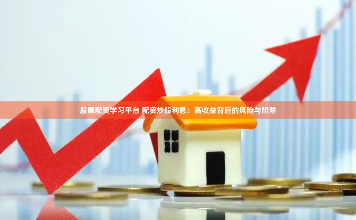 股票配资学习平台 配资炒股利息：高收益背后的风险与陷阱