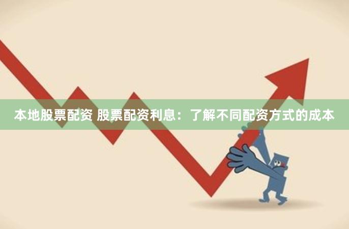 本地股票配资 股票配资利息：了解不同配资方式的成本