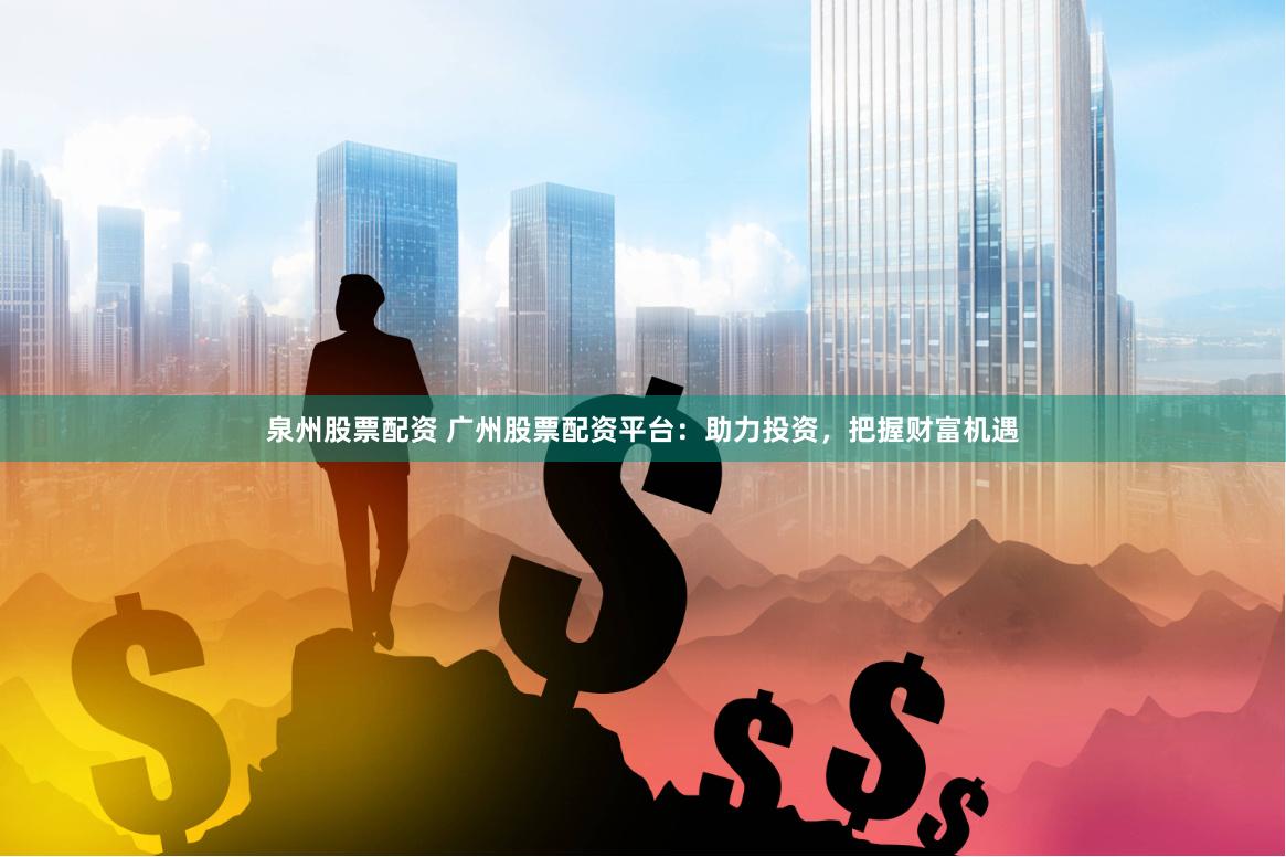 泉州股票配资 广州股票配资平台：助力投资，把握财富机遇