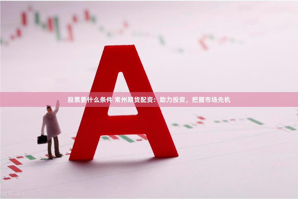 股票要什么条件 常州期货配资：助力投资，把握市场先机