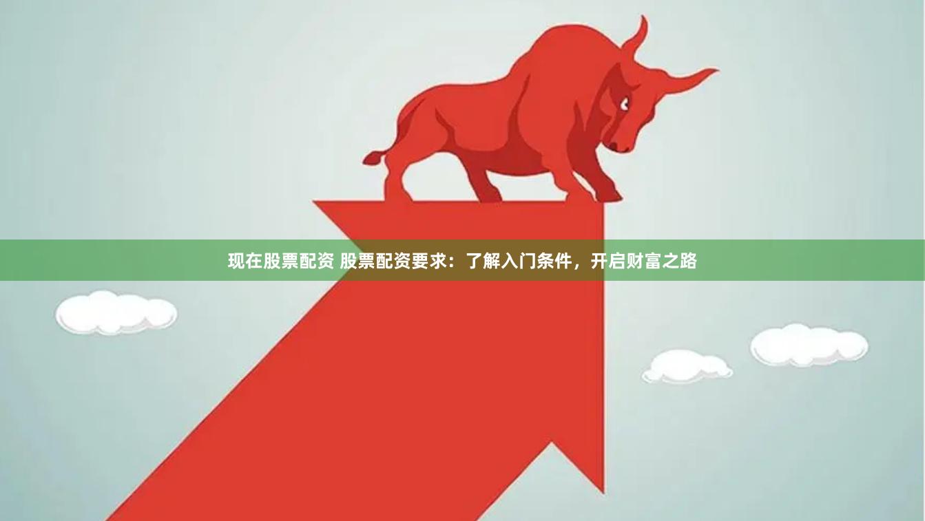 现在股票配资 股票配资要求：了解入门条件，开启财富之路