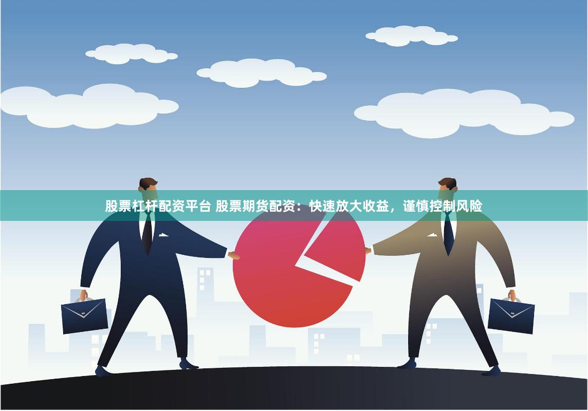 股票杠杆配资平台 股票期货配资：快速放大收益，谨慎控制风险