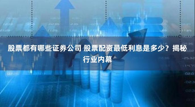 股票都有哪些证券公司 股票配资最低利息是多少？揭秘行业内幕
