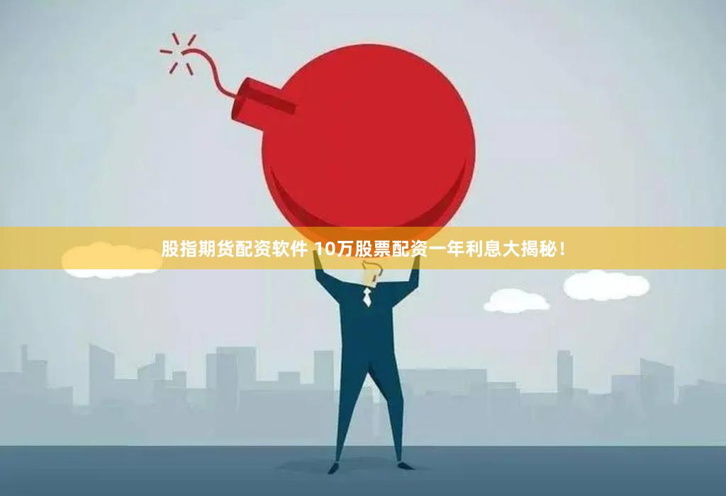 股指期货配资软件 10万股票配资一年利息大揭秘！