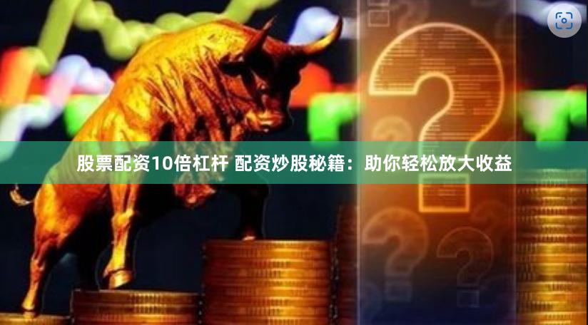 股票配资10倍杠杆 配资炒股秘籍：助你轻松放大收益