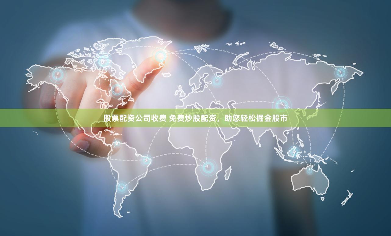 股票配资公司收费 免费炒股配资，助您轻松掘金股市